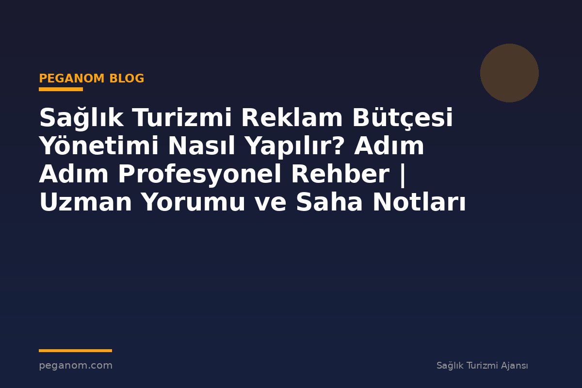 Sağlık Turizmi Reklam Bütçesi Yönetimi Nasıl Yapılır? Adım Adım Profesyonel Rehber | Uzman Yorumu ve Saha Notları