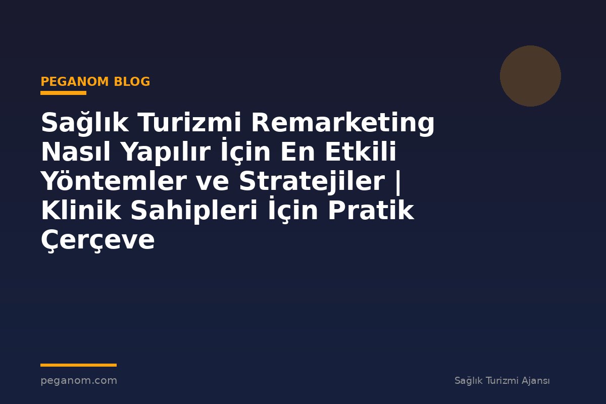 Sağlık Turizmi Remarketing Nasıl Yapılır İçin En Etkili Yöntemler ve Stratejiler | Klinik Sahipleri İçin Pratik Çerçeve