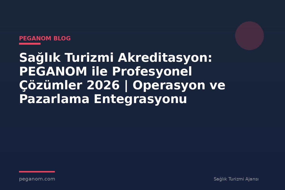 Sağlık Turizmi Akreditasyon: PEGANOM ile Profesyonel Çözümler 2026 | Operasyon ve Pazarlama Entegrasyonu