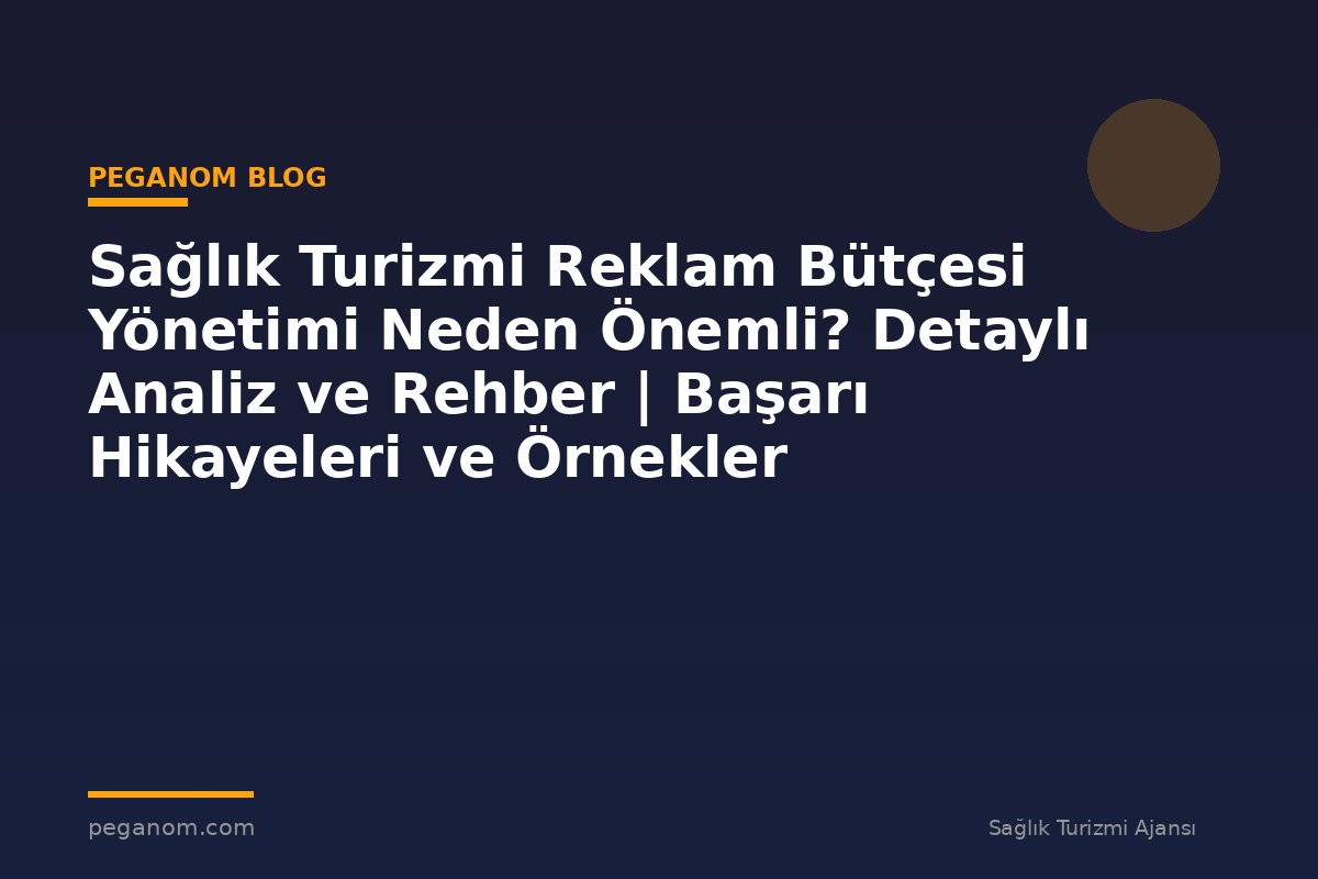 Sağlık Turizmi Reklam Bütçesi Yönetimi Neden Önemli? Detaylı Analiz ve Rehber | Başarı Hikayeleri ve Örnekler
