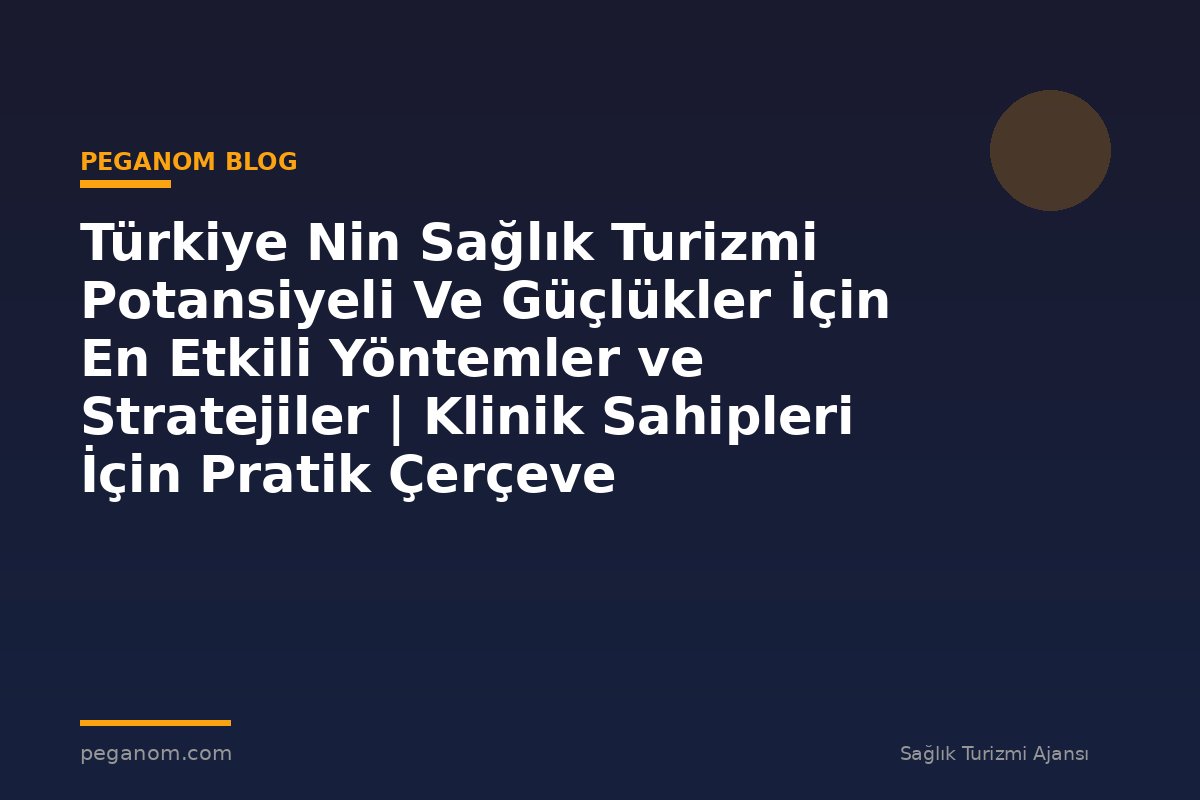 Türkiye Nin Sağlık Turizmi Potansiyeli Ve Güçlükler İçin En Etkili Yöntemler ve Stratejiler | Klinik Sahipleri İçin Pratik Çerçeve