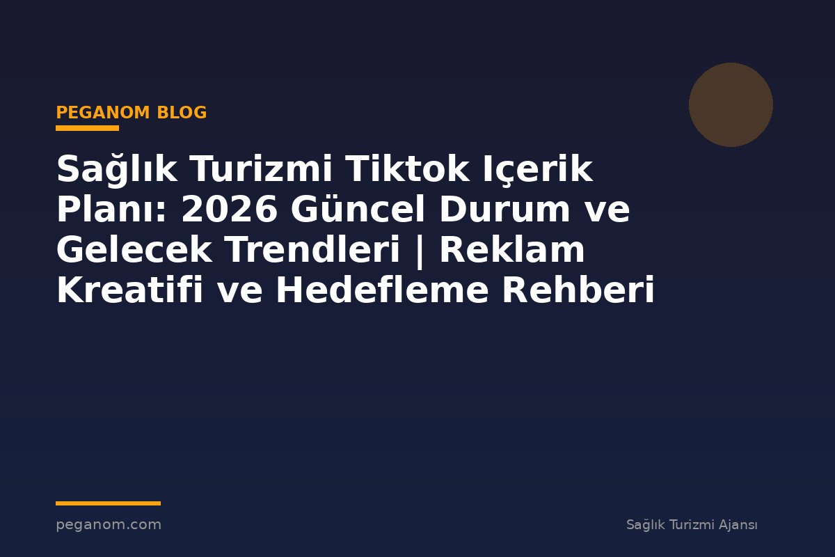 Sağlık Turizmi Tiktok Içerik Planı: 2026 Güncel Durum ve Gelecek Trendleri | Reklam Kreatifi ve Hedefleme Rehberi