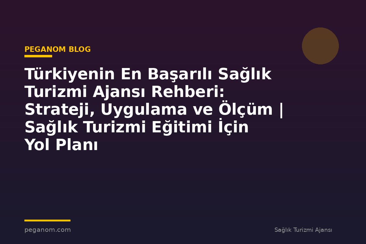 Türkiyenin En Başarılı Sağlık Turizmi Ajansı Rehberi: Strateji, Uygulama ve Ölçüm | Sağlık Turizmi Eğitimi İçin Yol Planı