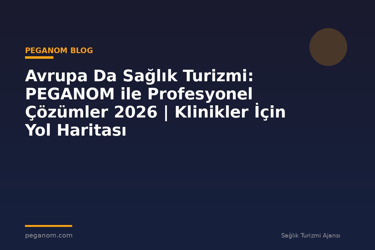 Avrupa Da Sağlık Turizmi: PEGANOM ile Profesyonel Çözümler 2026 | Klinikler İçin Yol Haritası