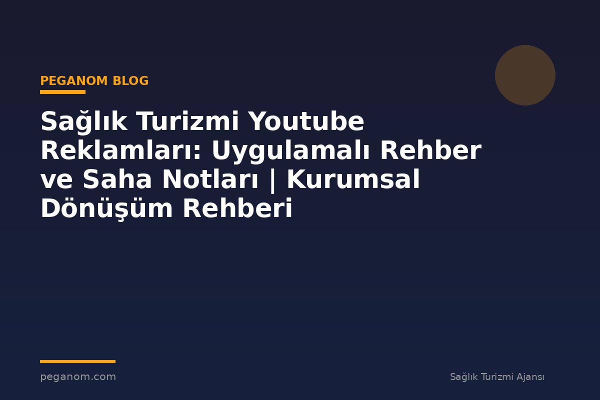 Sağlık Turizmi Youtube Reklamları: Uygulamalı Rehber ve Saha Notları | Kurumsal Dönüşüm Rehberi