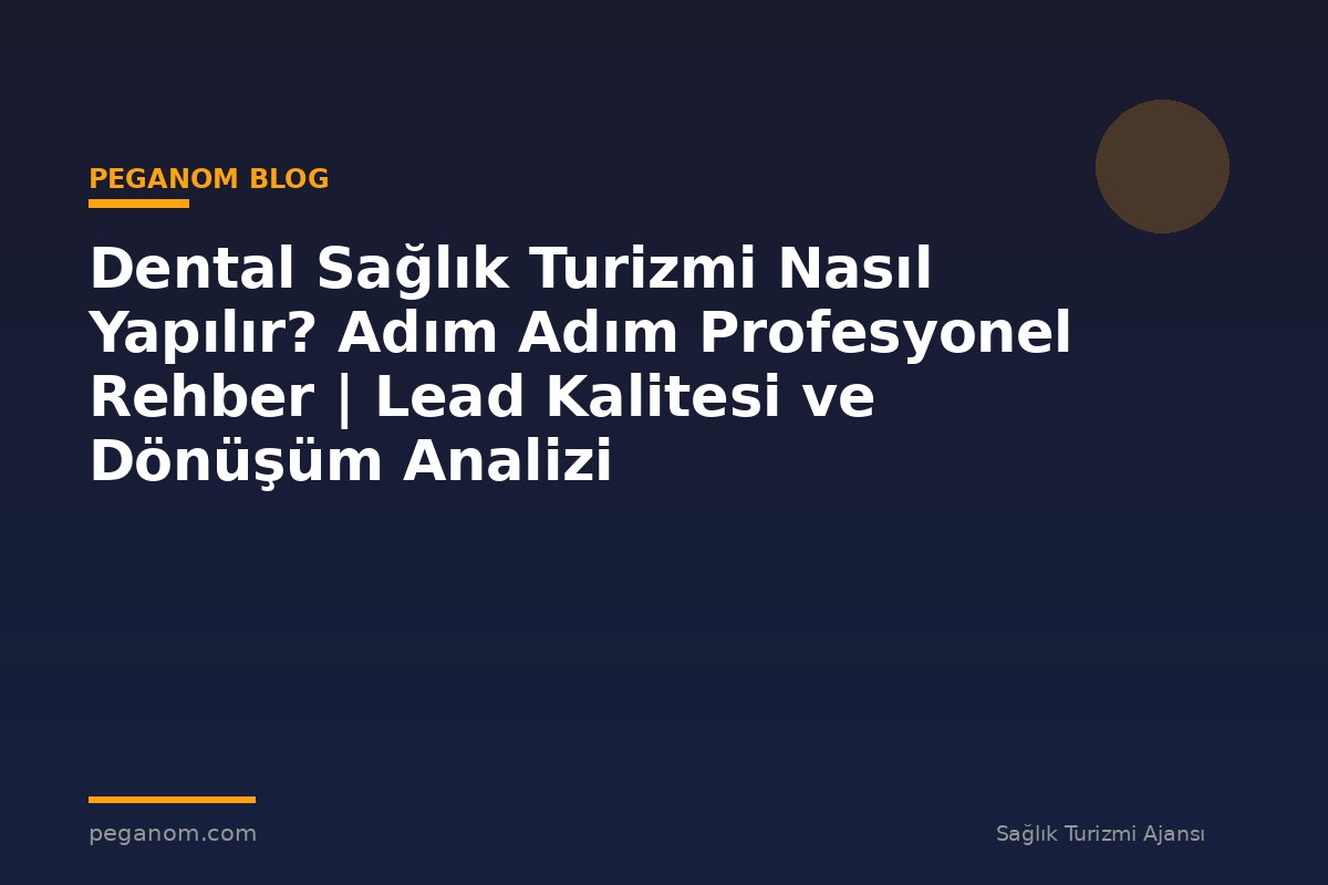 Dental Sağlık Turizmi Nasıl Yapılır? Adım Adım Profesyonel Rehber | Lead Kalitesi ve Dönüşüm Analizi
