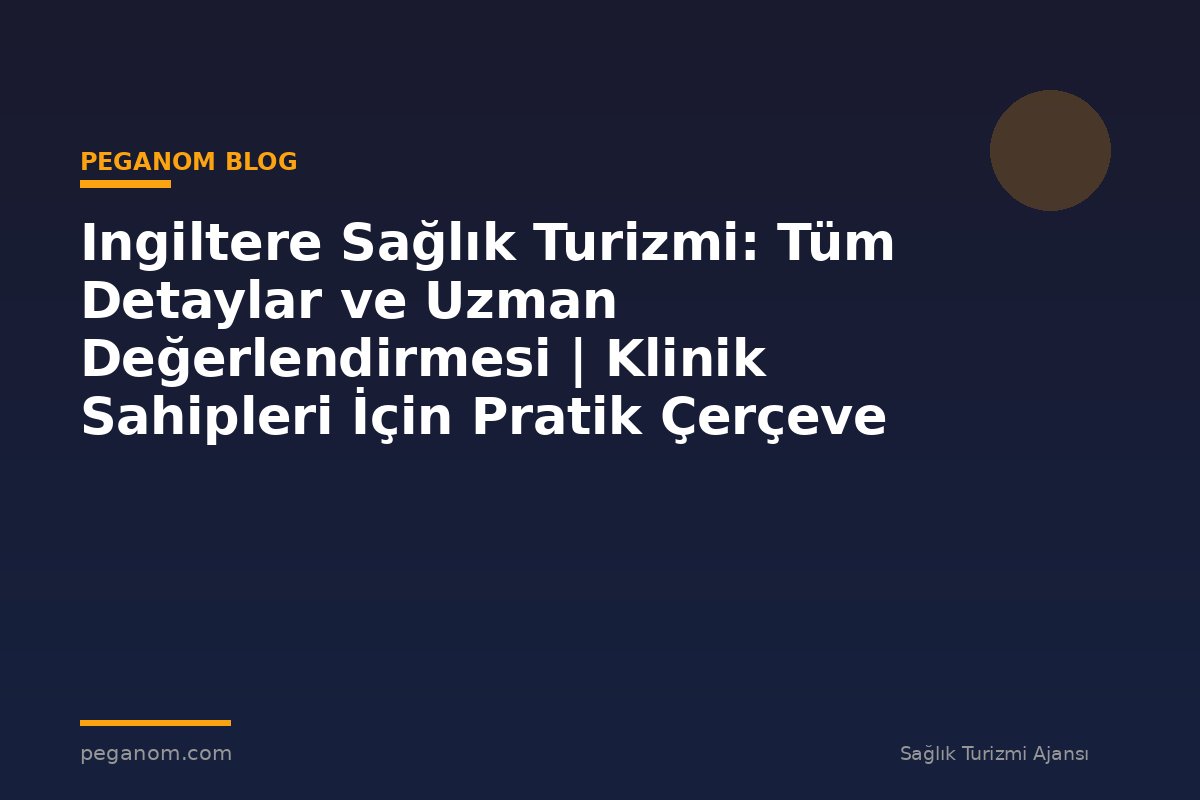 Ingiltere Sağlık Turizmi: Tüm Detaylar ve Uzman Değerlendirmesi | Klinik Sahipleri İçin Pratik Çerçeve
