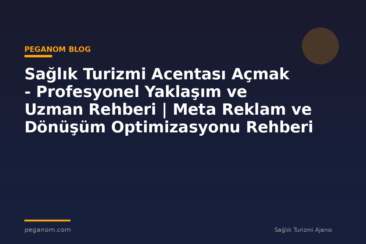 Sağlık Turizmi Acentası Açmak - Profesyonel Yaklaşım ve Uzman Rehberi | Meta Reklam ve Dönüşüm Optimizasyonu Rehberi