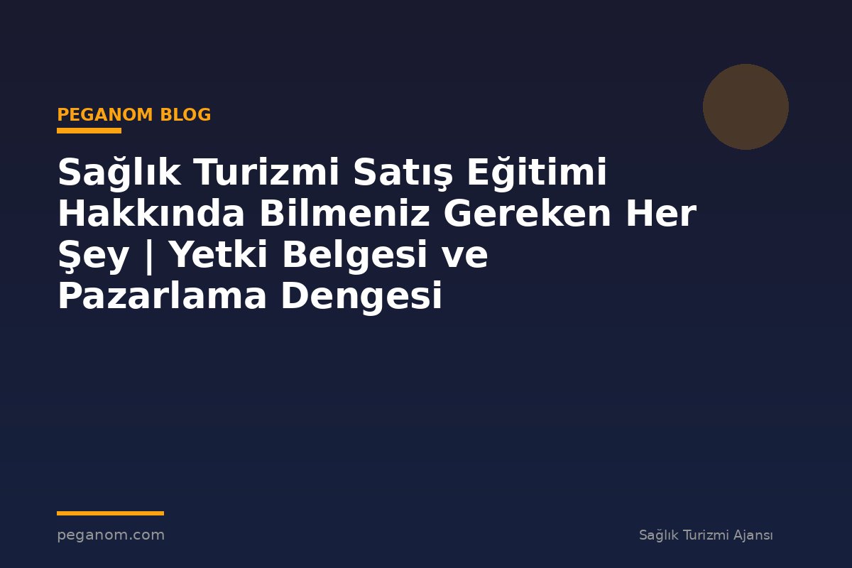 Sağlık Turizmi Satış Eğitimi Hakkında Bilmeniz Gereken Her Şey | Yetki Belgesi ve Pazarlama Dengesi