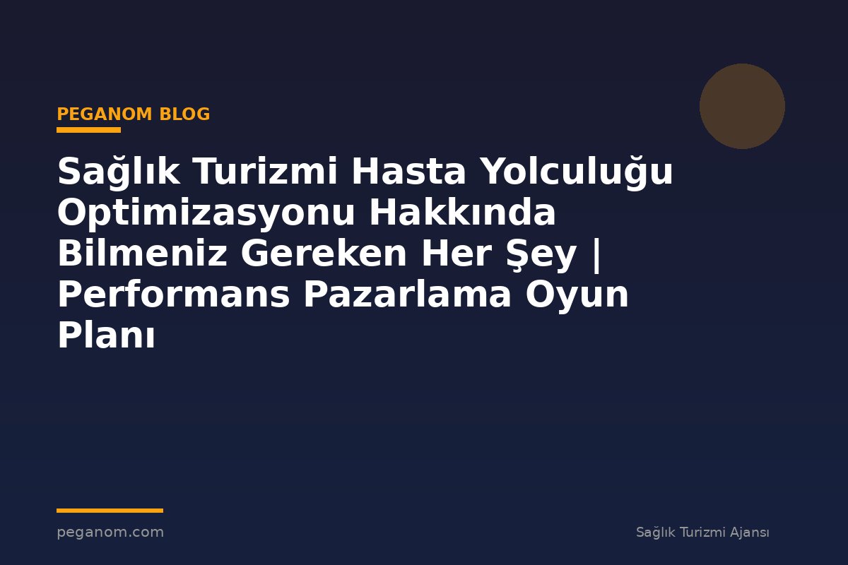 Sağlık Turizmi Hasta Yolculuğu Optimizasyonu Hakkında Bilmeniz Gereken Her Şey | Performans Pazarlama Oyun Planı