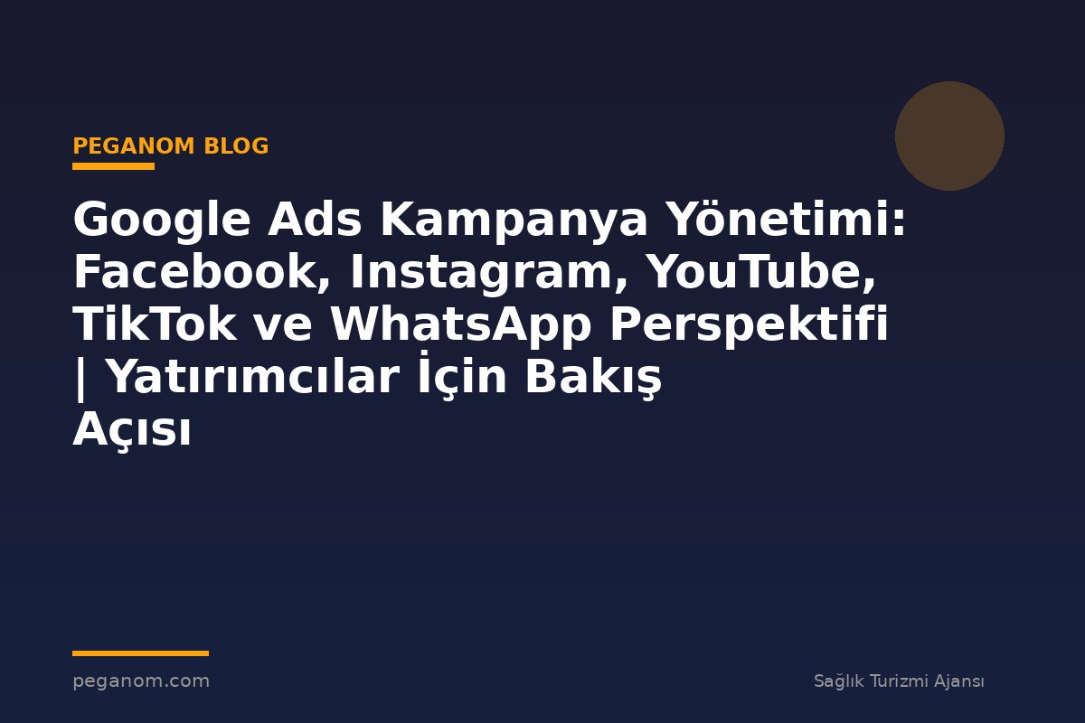 Google Ads Kampanya Yönetimi: Facebook, Instagram, YouTube, TikTok ve WhatsApp Perspektifi | Yatırımcılar İçin Bakış Açısı