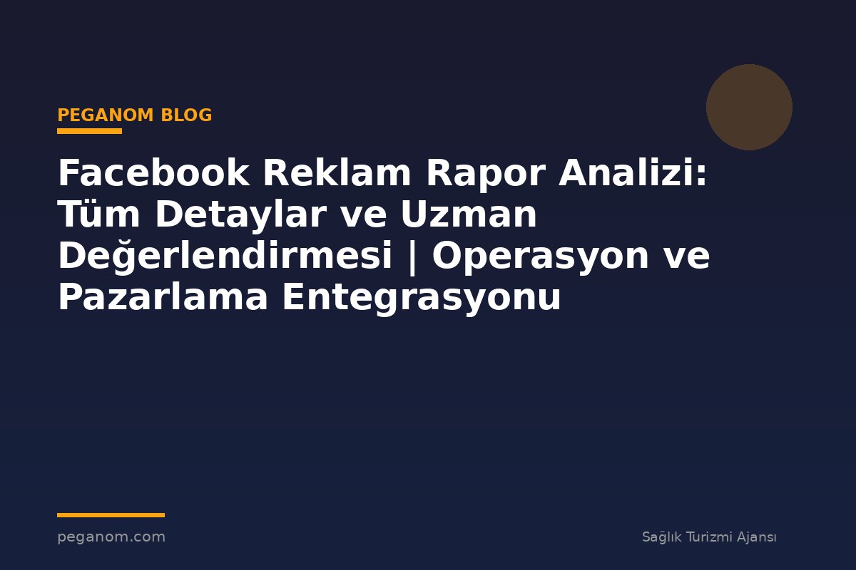 Facebook Reklam Rapor Analizi: Tüm Detaylar ve Uzman Değerlendirmesi | Operasyon ve Pazarlama Entegrasyonu
