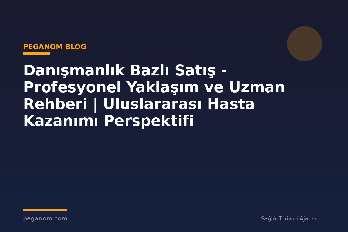 Danışmanlık Bazlı Satış - Profesyonel Yaklaşım ve Uzman Rehberi | Uluslararası Hasta Kazanımı Perspektifi