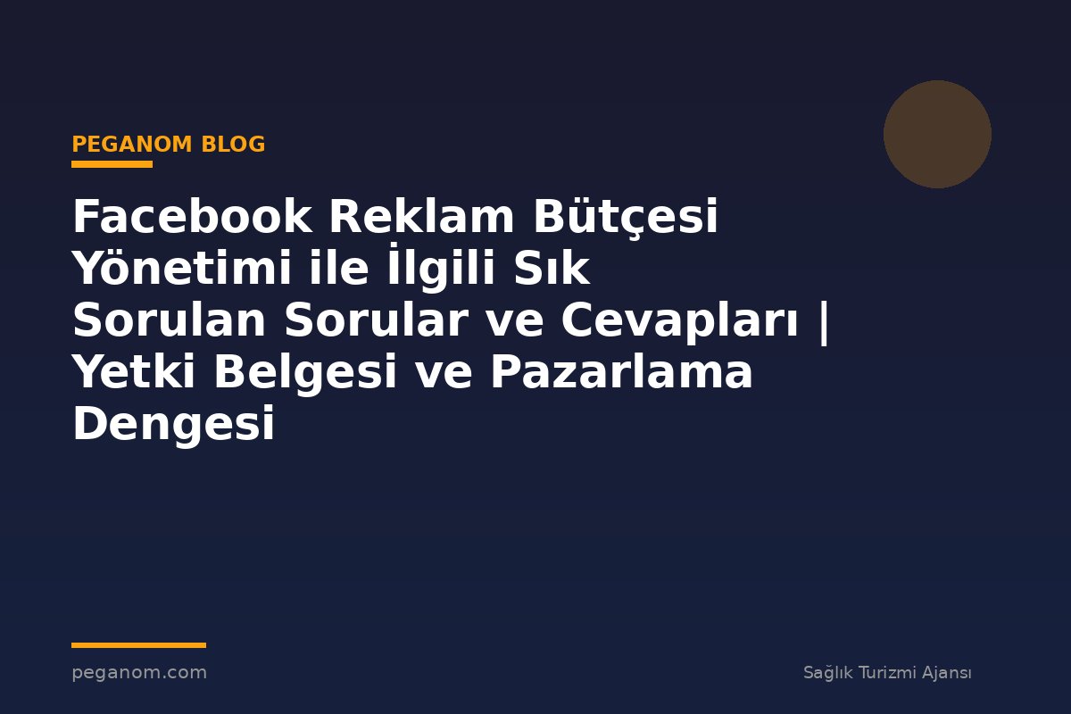 Facebook Reklam Bütçesi Yönetimi ile İlgili Sık Sorulan Sorular ve Cevapları | Yetki Belgesi ve Pazarlama Dengesi