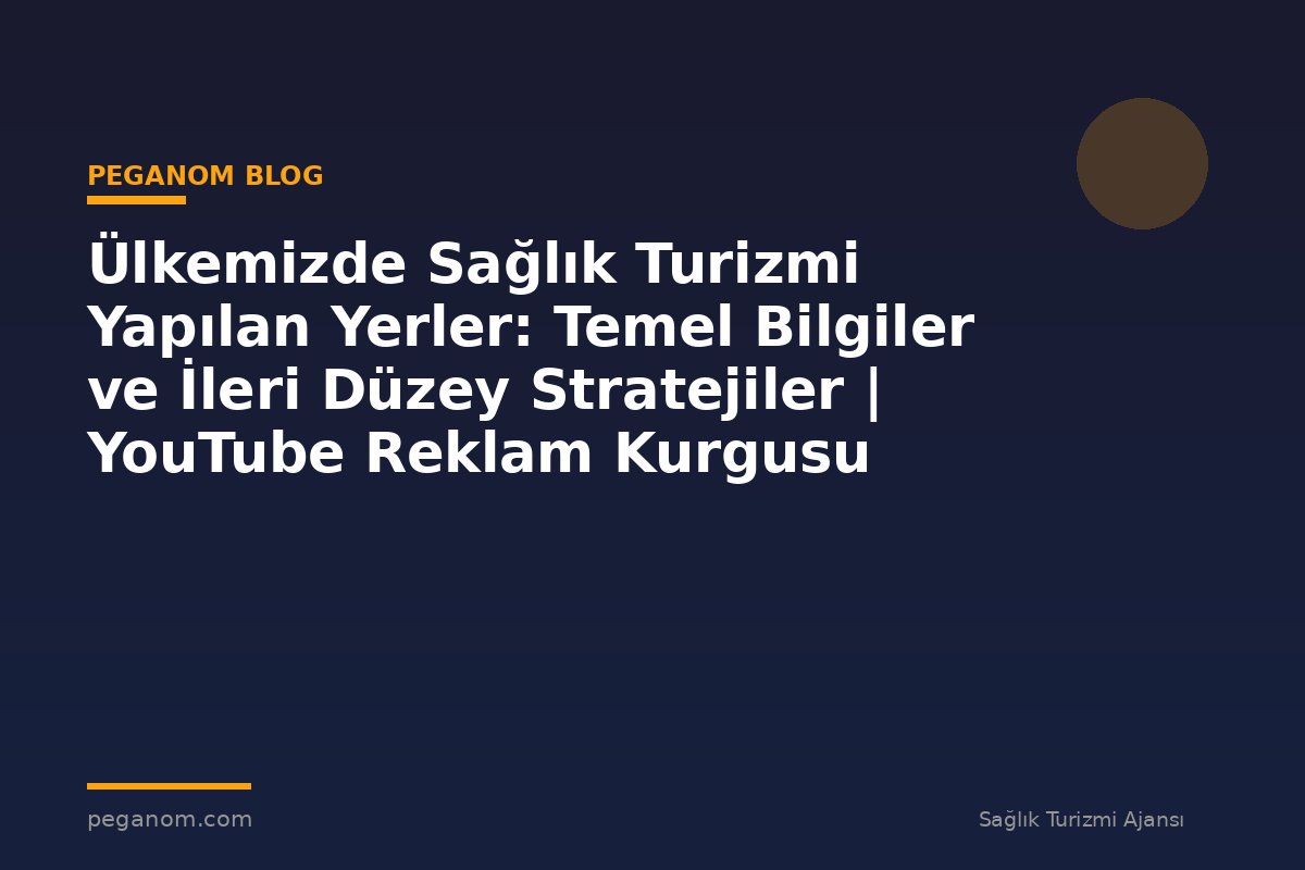 Ülkemizde Sağlık Turizmi Yapılan Yerler: Temel Bilgiler ve İleri Düzey Stratejiler | YouTube Reklam Kurgusu
