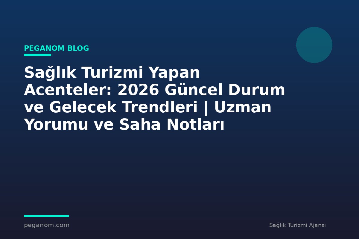 Sağlık Turizmi Yapan Acenteler: 2026 Güncel Durum ve Gelecek Trendleri | Uzman Yorumu ve Saha Notları