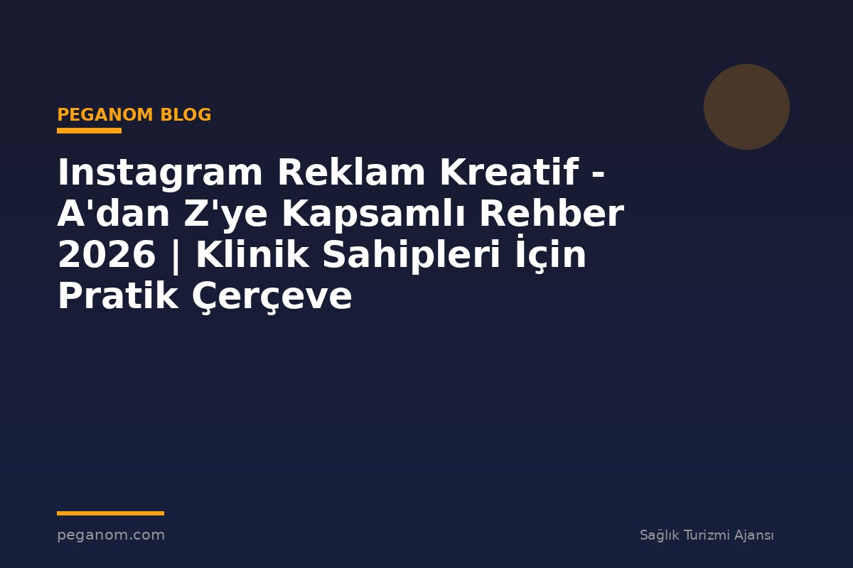Instagram Reklam Kreatif - A'dan Z'ye Kapsamlı Rehber 2026 | Klinik Sahipleri İçin Pratik Çerçeve