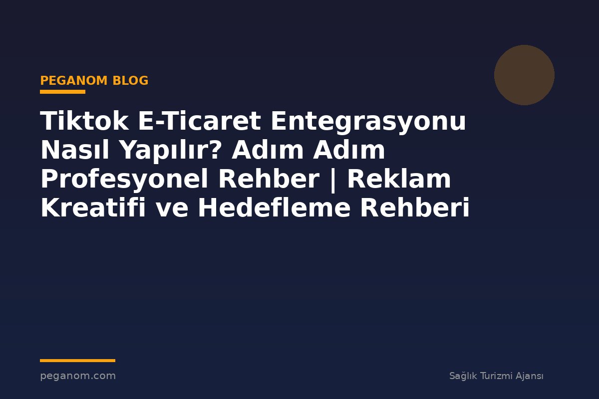 Tiktok E-Ticaret Entegrasyonu Nasıl Yapılır? Adım Adım Profesyonel Rehber | Reklam Kreatifi ve Hedefleme Rehberi