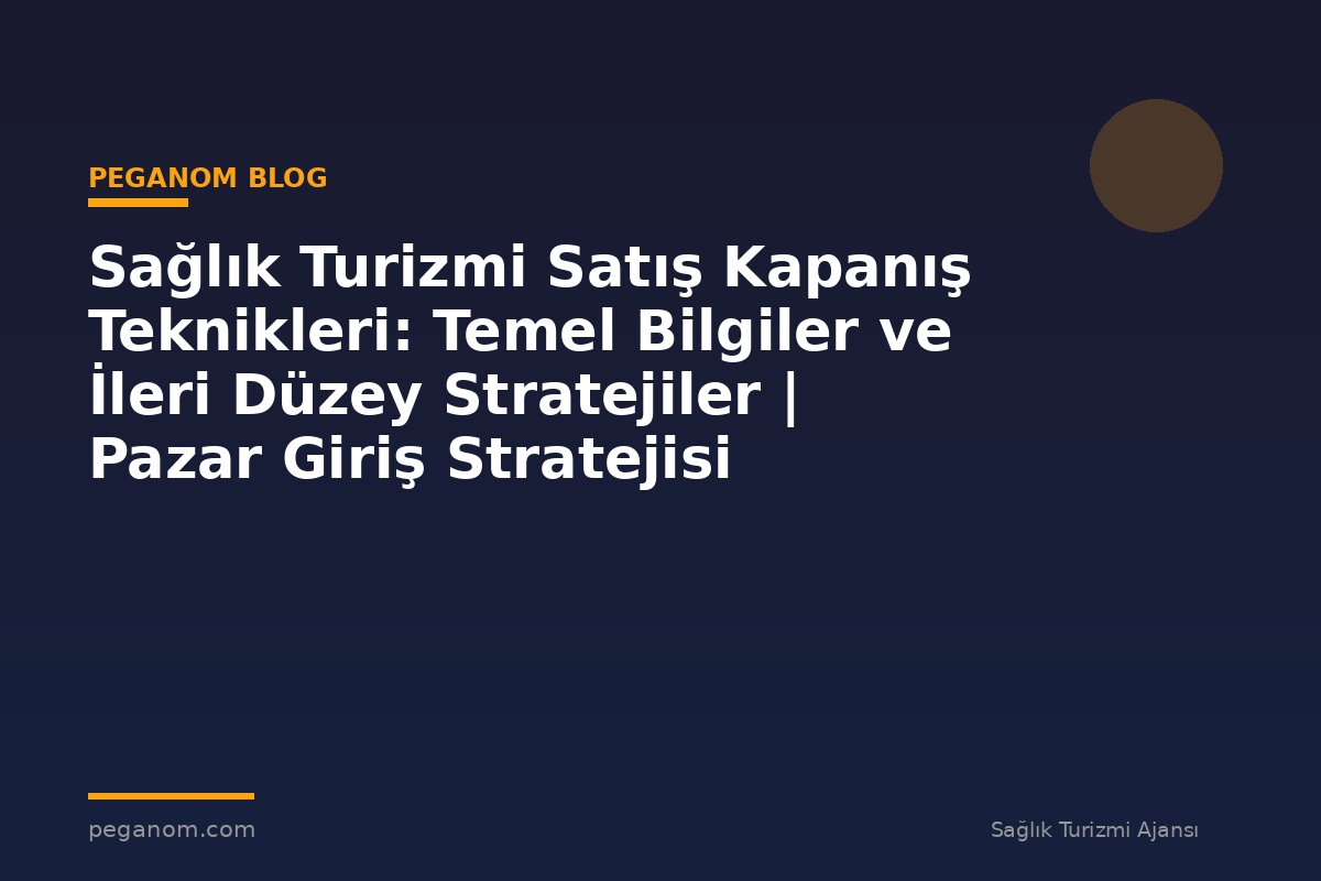 Sağlık Turizmi Satış Kapanış Teknikleri: Temel Bilgiler ve İleri Düzey Stratejiler | Pazar Giriş Stratejisi