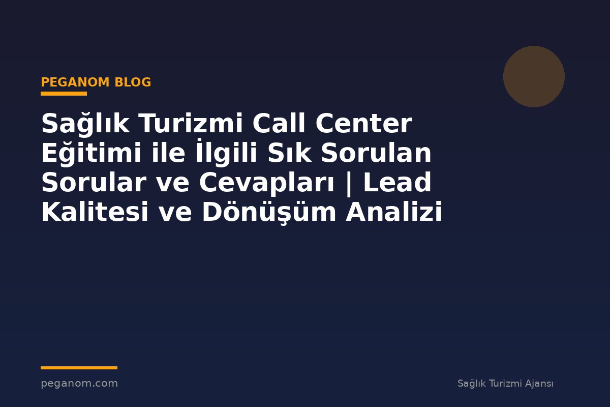 Sağlık Turizmi Call Center Eğitimi ile İlgili Sık Sorulan Sorular ve Cevapları | Lead Kalitesi ve Dönüşüm Analizi