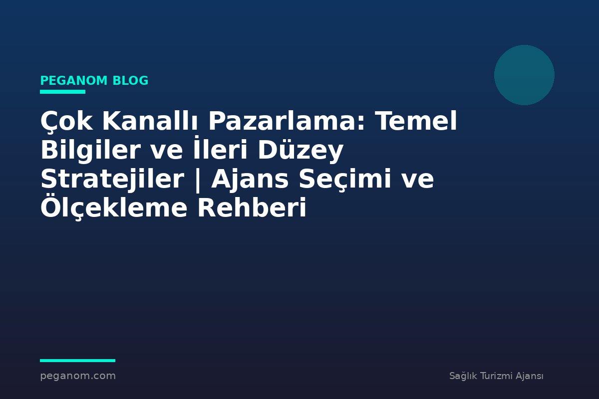 Çok Kanallı Pazarlama: Temel Bilgiler ve İleri Düzey Stratejiler | Ajans Seçimi ve Ölçekleme Rehberi