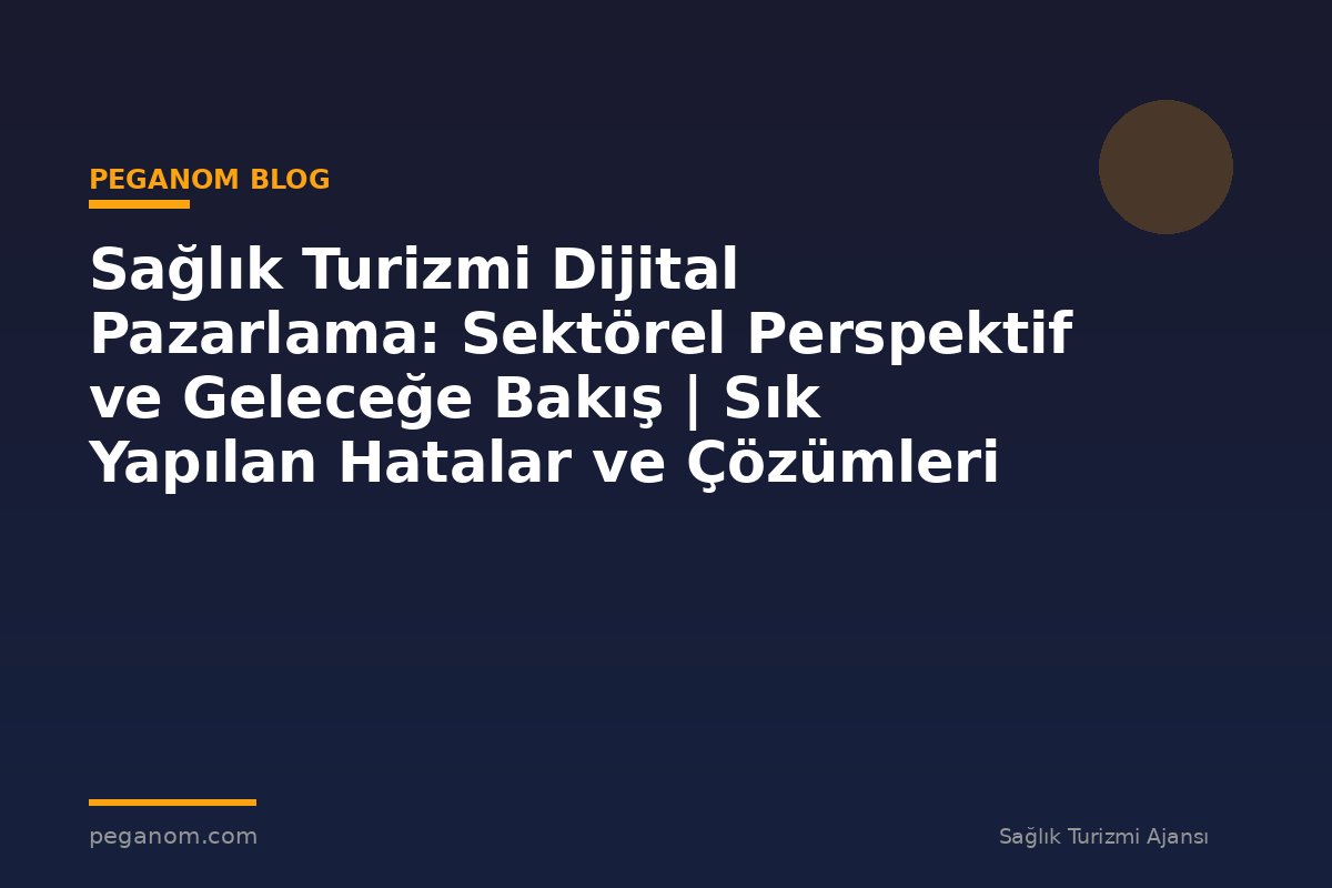 Sağlık Turizmi Dijital Pazarlama: Sektörel Perspektif ve Geleceğe Bakış | Sık Yapılan Hatalar ve Çözümleri