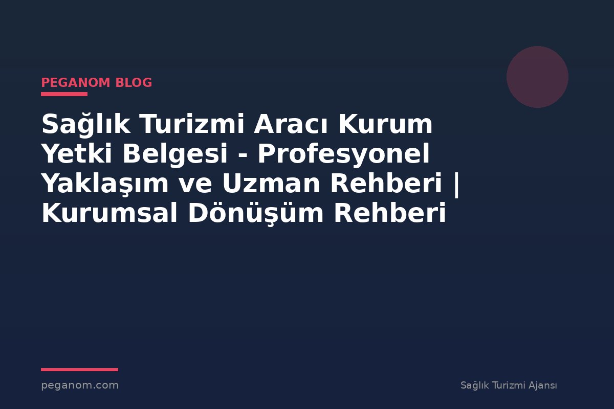 Sağlık Turizmi Aracı Kurum Yetki Belgesi - Profesyonel Yaklaşım ve Uzman Rehberi | Kurumsal Dönüşüm Rehberi