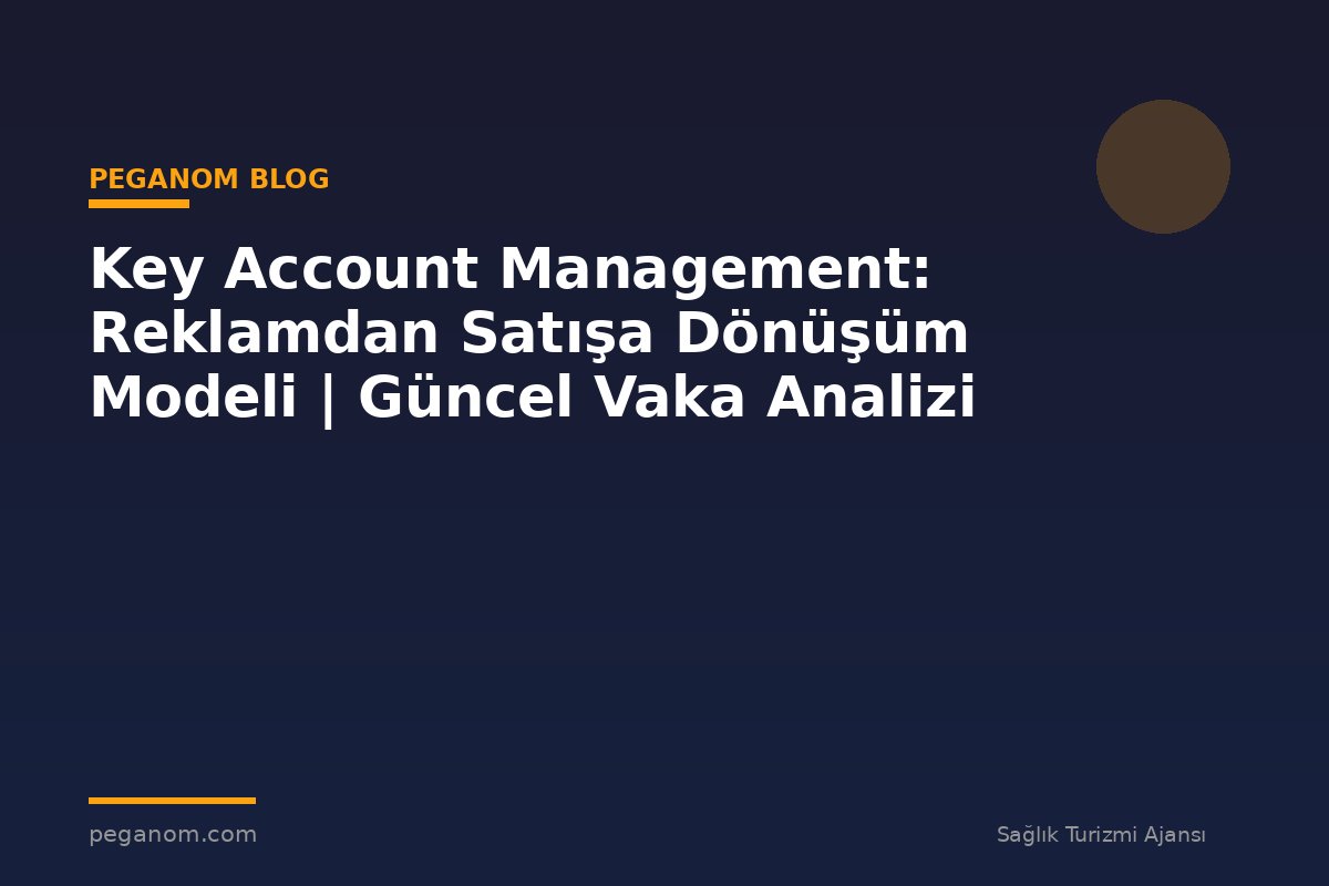 Key Account Management: Reklamdan Satışa Dönüşüm Modeli | Güncel Vaka Analizi