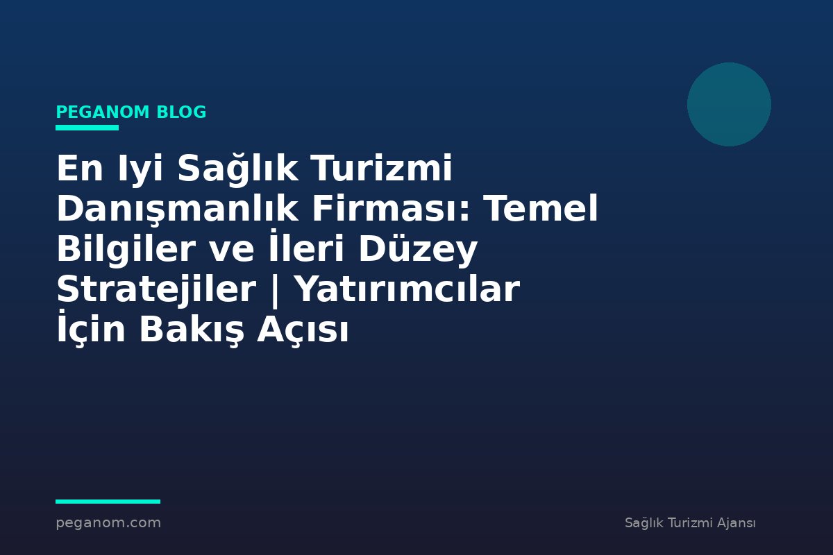 En Iyi Sağlık Turizmi Danışmanlık Firması: Temel Bilgiler ve İleri Düzey Stratejiler | Yatırımcılar İçin Bakış Açısı