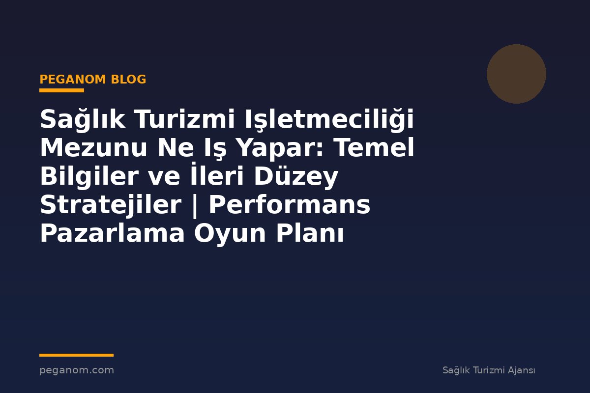 Sağlık Turizmi Işletmeciliği Mezunu Ne Iş Yapar: Temel Bilgiler ve İleri Düzey Stratejiler | Performans Pazarlama Oyun Planı