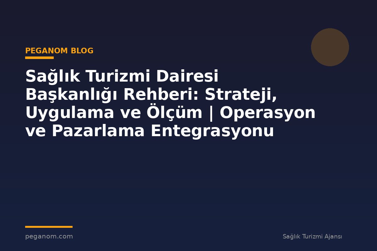 Sağlık Turizmi Dairesi Başkanlığı Rehberi: Strateji, Uygulama ve Ölçüm | Operasyon ve Pazarlama Entegrasyonu