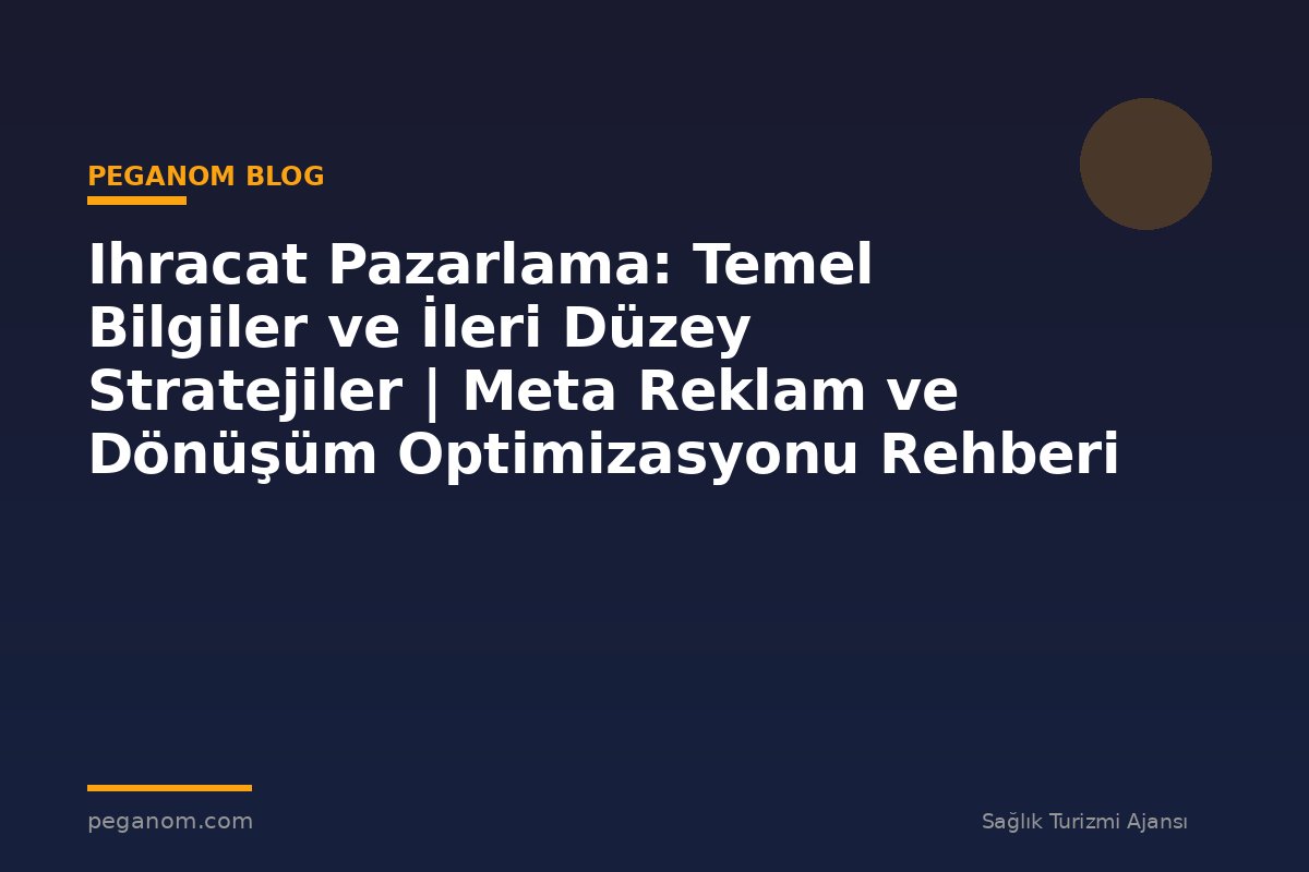 Ihracat Pazarlama: Temel Bilgiler ve İleri Düzey Stratejiler | Meta Reklam ve Dönüşüm Optimizasyonu Rehberi