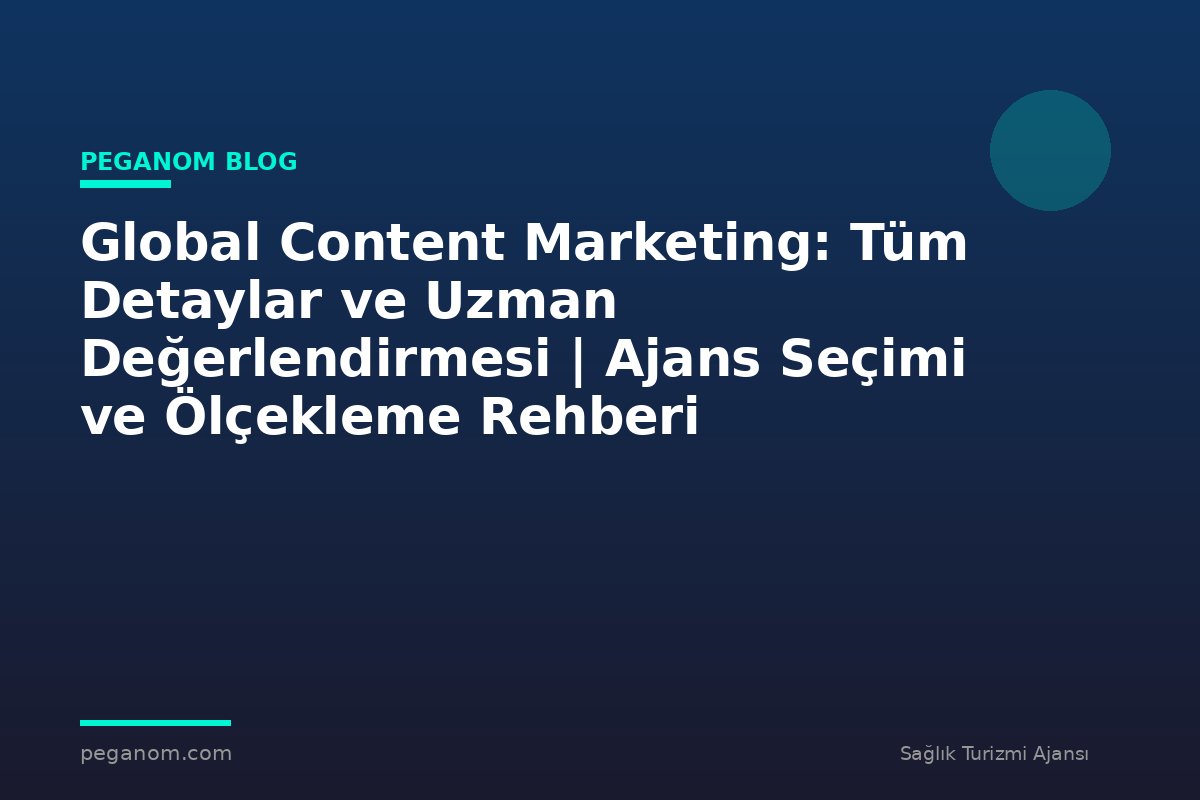 Global Content Marketing: Tüm Detaylar ve Uzman Değerlendirmesi | Ajans Seçimi ve Ölçekleme Rehberi