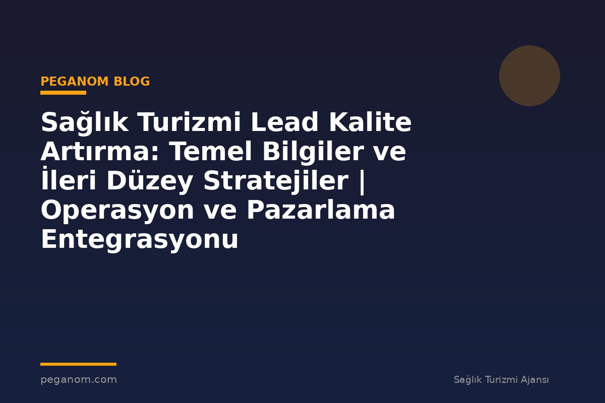 Sağlık Turizmi Lead Kalite Artırma: Temel Bilgiler ve İleri Düzey Stratejiler | Operasyon ve Pazarlama Entegrasyonu