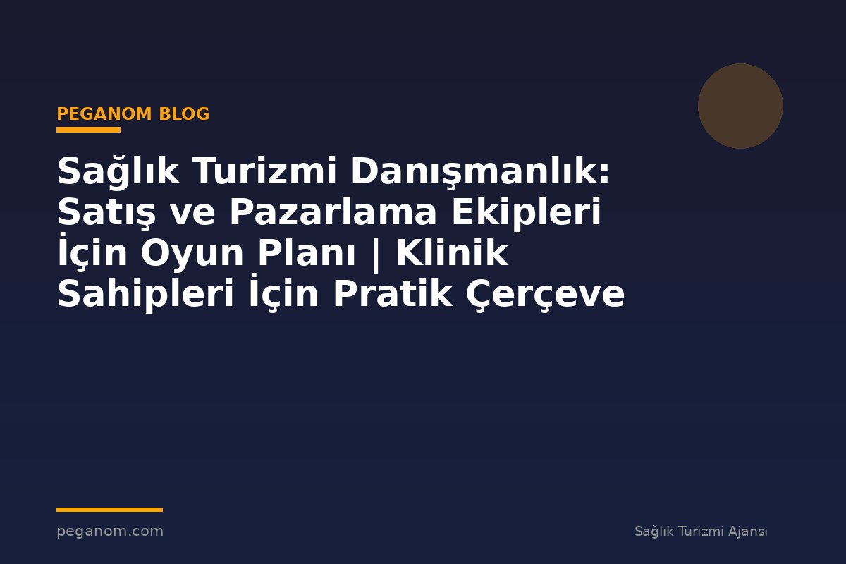 Sağlık Turizmi Danışmanlık: Satış ve Pazarlama Ekipleri İçin Oyun Planı | Klinik Sahipleri İçin Pratik Çerçeve