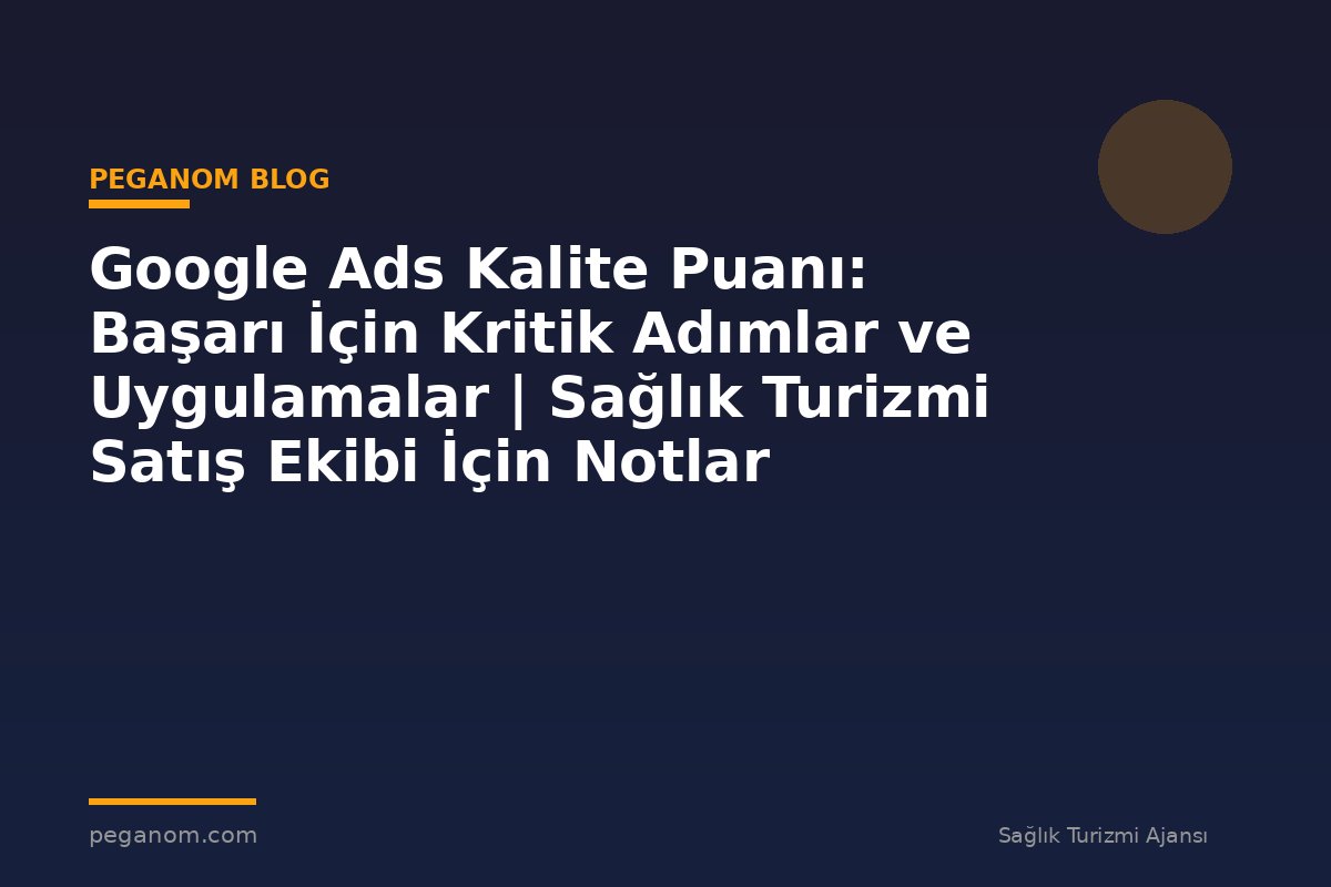 Google Ads Kalite Puanı: Başarı İçin Kritik Adımlar ve Uygulamalar | Sağlık Turizmi Satış Ekibi İçin Notlar