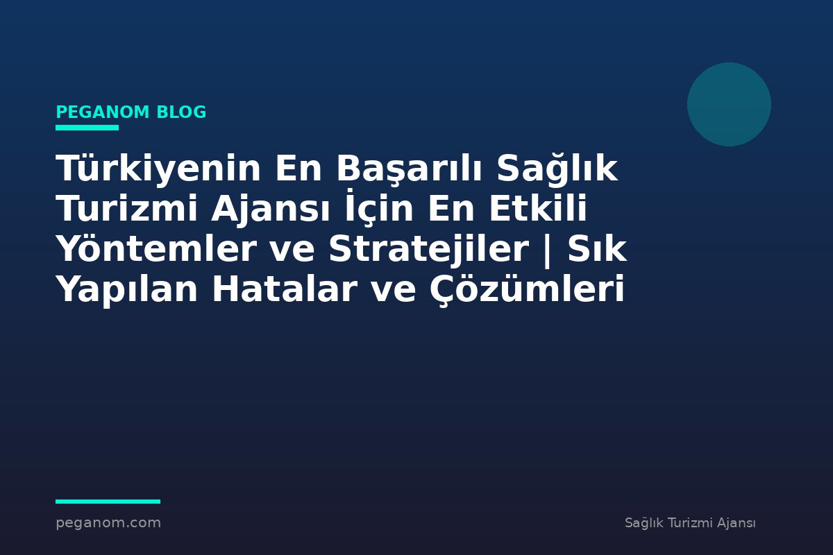 Türkiyenin En Başarılı Sağlık Turizmi Ajansı İçin En Etkili Yöntemler ve Stratejiler | Sık Yapılan Hatalar ve Çözümleri