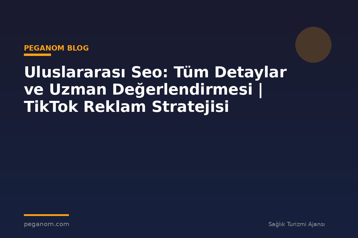 Uluslararası Seo: Tüm Detaylar ve Uzman Değerlendirmesi | TikTok Reklam Stratejisi