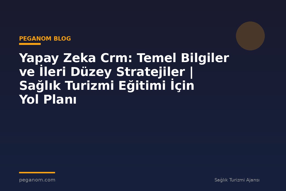 Yapay Zeka Crm: Temel Bilgiler ve İleri Düzey Stratejiler | Sağlık Turizmi Eğitimi İçin Yol Planı