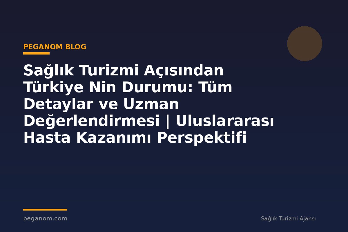 Sağlık Turizmi Açısından Türkiye Nin Durumu: Tüm Detaylar ve Uzman Değerlendirmesi | Uluslararası Hasta Kazanımı Perspektifi