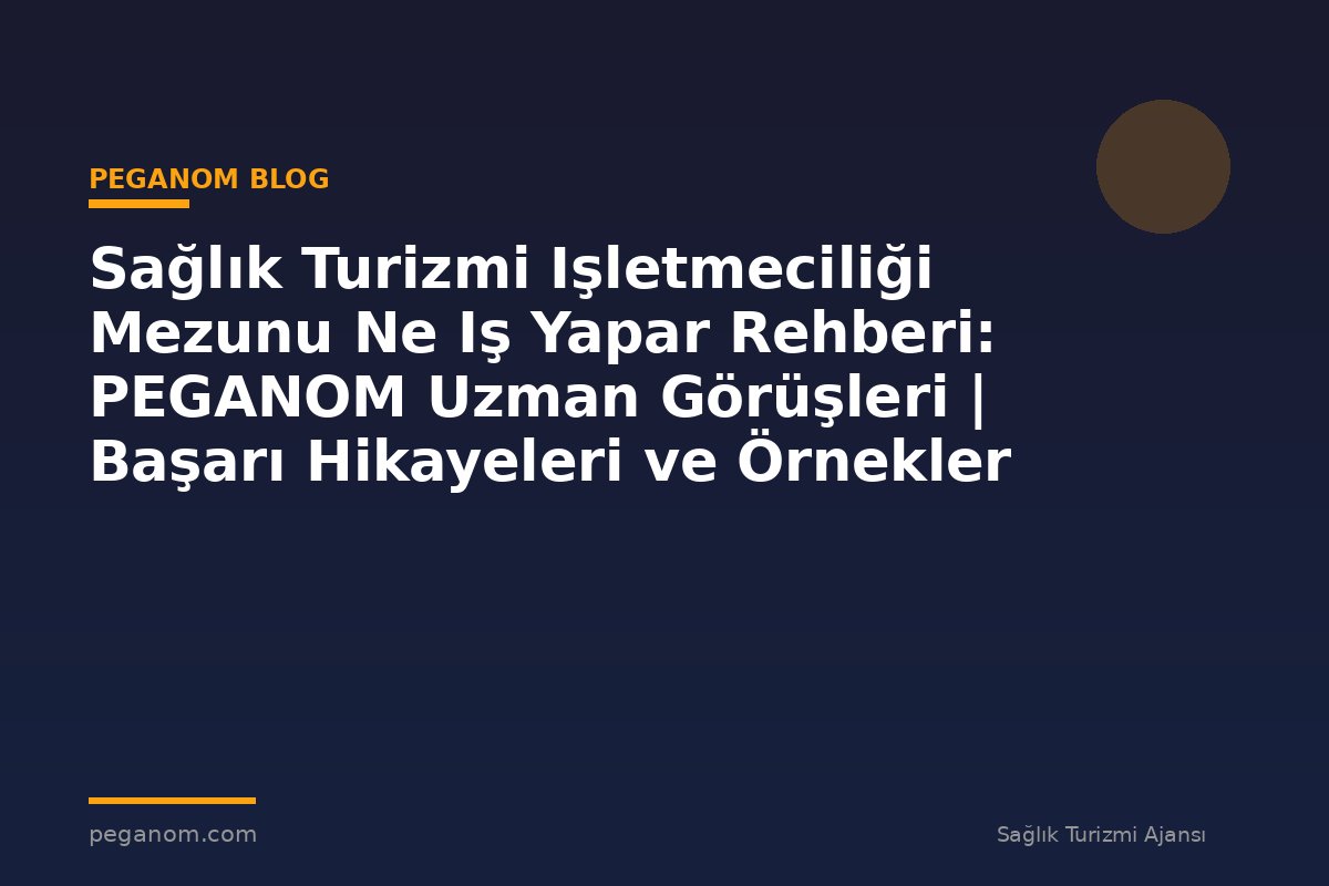 Sağlık Turizmi Işletmeciliği Mezunu Ne Iş Yapar Rehberi: PEGANOM Uzman Görüşleri | Başarı Hikayeleri ve Örnekler