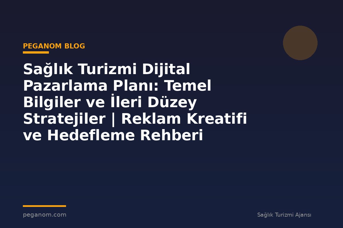 Sağlık Turizmi Dijital Pazarlama Planı: Temel Bilgiler ve İleri Düzey Stratejiler | Reklam Kreatifi ve Hedefleme Rehberi