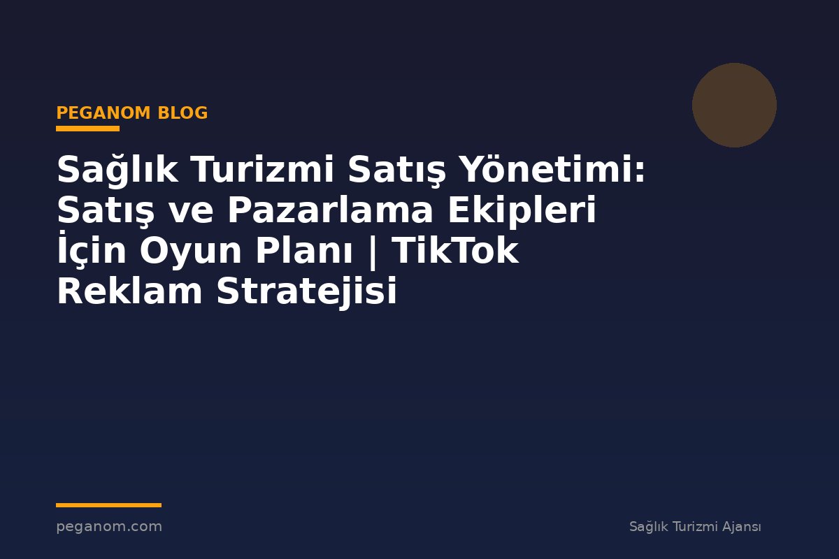 Sağlık Turizmi Satış Yönetimi: Satış ve Pazarlama Ekipleri İçin Oyun Planı | TikTok Reklam Stratejisi