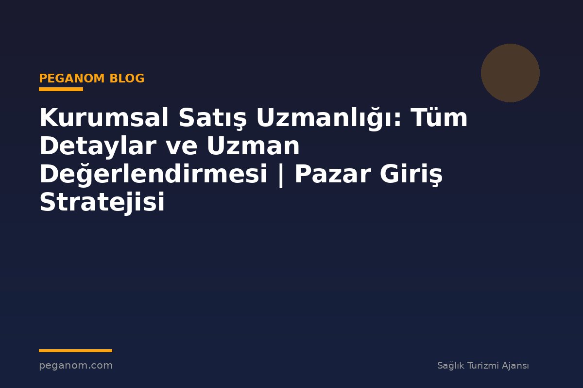 Kurumsal Satış Uzmanlığı: Tüm Detaylar ve Uzman Değerlendirmesi | Pazar Giriş Stratejisi