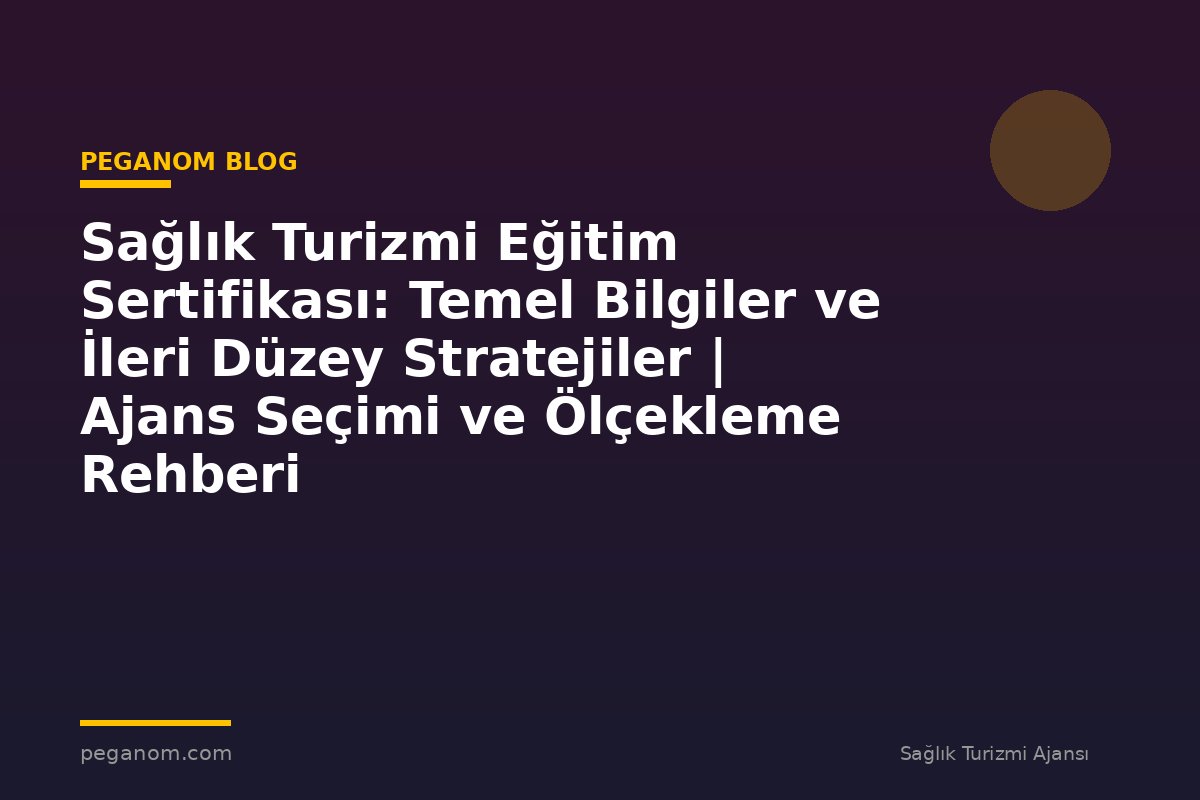 Sağlık Turizmi Eğitim Sertifikası: Temel Bilgiler ve İleri Düzey Stratejiler | Ajans Seçimi ve Ölçekleme Rehberi