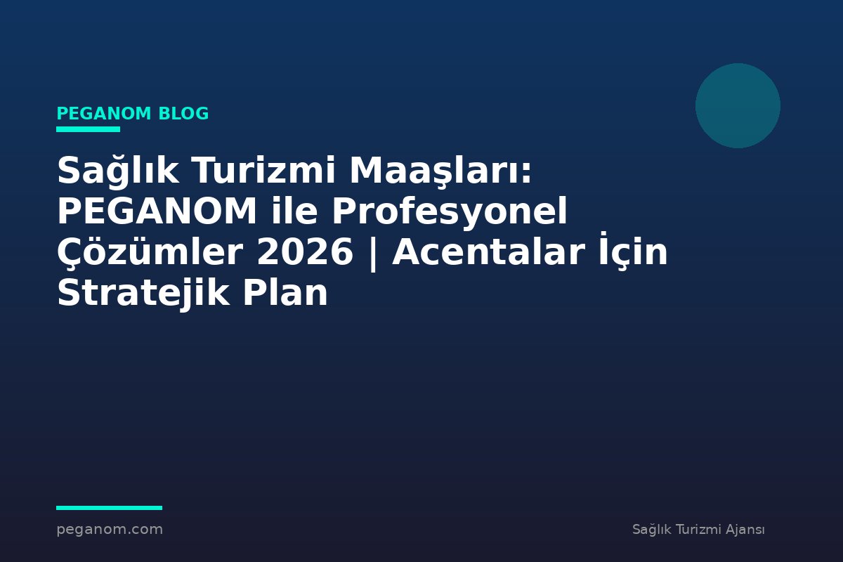 Sağlık Turizmi Maaşları: PEGANOM ile Profesyonel Çözümler 2026 | Acentalar İçin Stratejik Plan