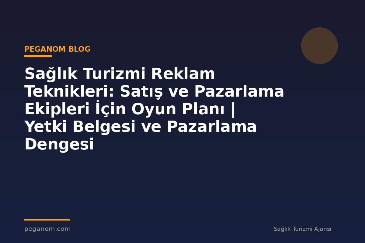 Sağlık Turizmi Reklam Teknikleri: Satış ve Pazarlama Ekipleri İçin Oyun Planı | Yetki Belgesi ve Pazarlama Dengesi