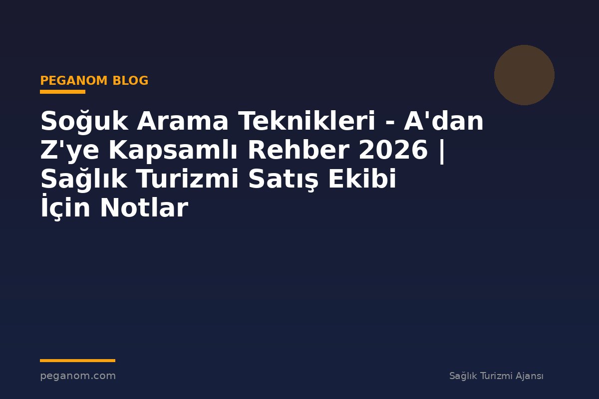 Soğuk Arama Teknikleri - A'dan Z'ye Kapsamlı Rehber 2026 | Sağlık Turizmi Satış Ekibi İçin Notlar
