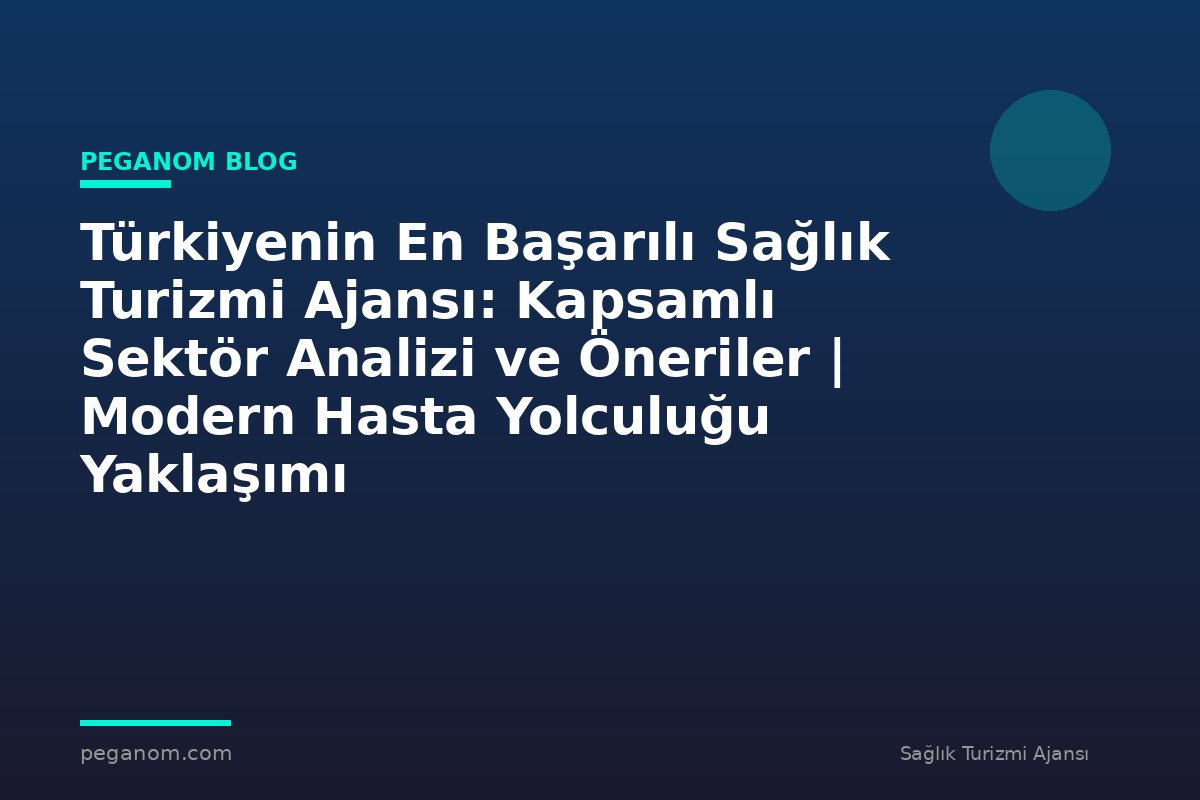 Türkiyenin En Başarılı Sağlık Turizmi Ajansı: Kapsamlı Sektör Analizi ve Öneriler | Modern Hasta Yolculuğu Yaklaşımı