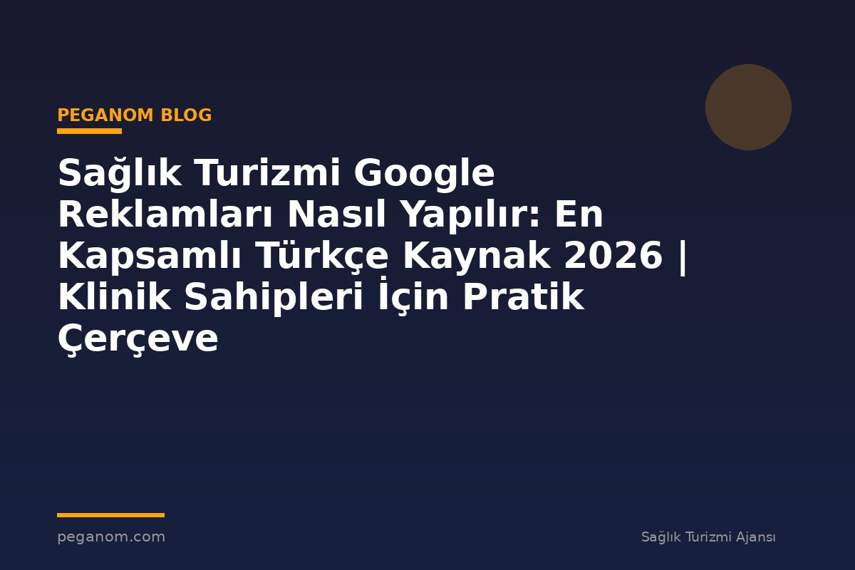 Sağlık Turizmi Google Reklamları Nasıl Yapılır: En Kapsamlı Türkçe Kaynak 2026 | Klinik Sahipleri İçin Pratik Çerçeve